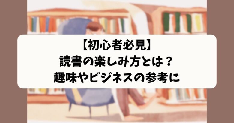 【初心者必見】 読書の楽しみ方とは？ 趣味やビジネスの参考に