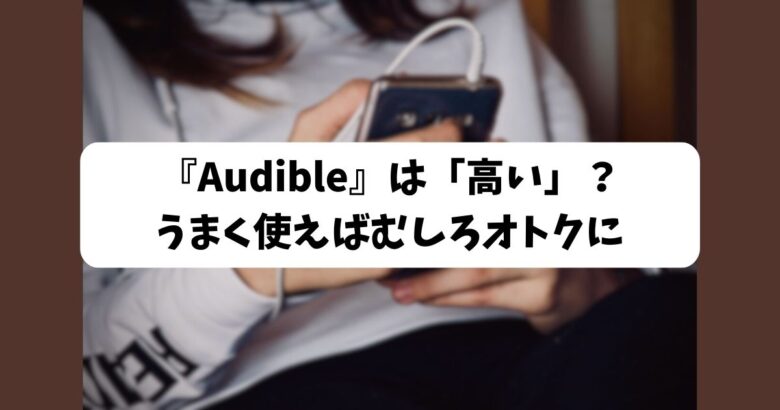 『Audible』は「高い」？うまく使えばむしろオトクに