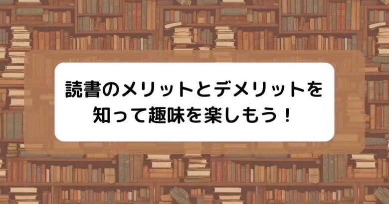 読書のメリットとデメリットを 知って趣味を楽しもう！